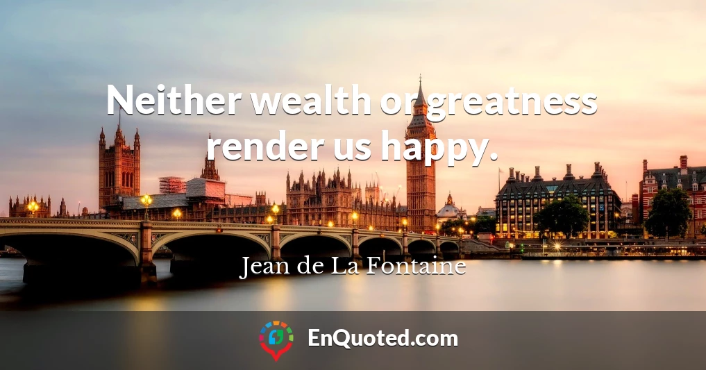 Neither wealth or greatness render us happy.