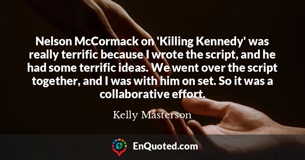 Nelson McCormack on 'Killing Kennedy' was really terrific because I wrote the script, and he had some terrific ideas. We went over the script together, and I was with him on set. So it was a collaborative effort.