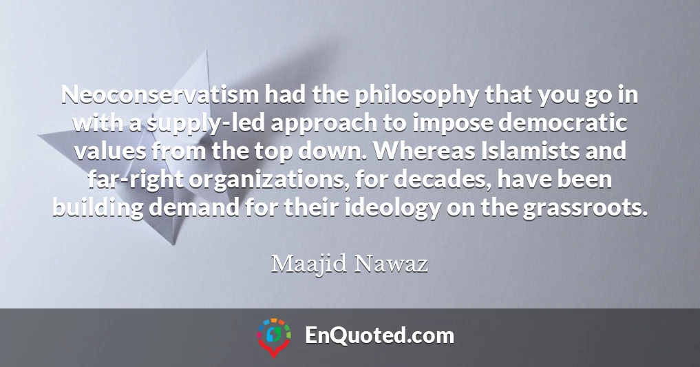 Neoconservatism had the philosophy that you go in with a supply-led approach to impose democratic values from the top down. Whereas Islamists and far-right organizations, for decades, have been building demand for their ideology on the grassroots.