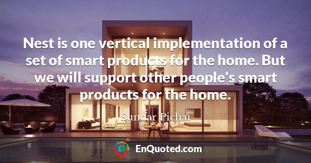 Nest is one vertical implementation of a set of smart products for the home. But we will support other people's smart products for the home.