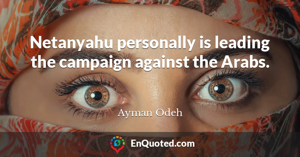 Netanyahu personally is leading the campaign against the Arabs.