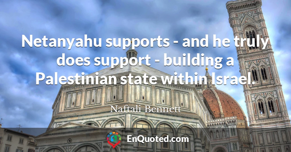 Netanyahu supports - and he truly does support - building a Palestinian state within Israel.