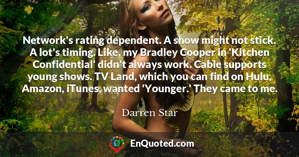 Network's rating dependent. A show might not stick. A lot's timing. Like, my Bradley Cooper in 'Kitchen Confidential' didn't always work. Cable supports young shows. TV Land, which you can find on Hulu, Amazon, iTunes, wanted 'Younger.' They came to me.