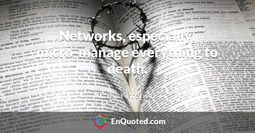 Networks, especially, micro-manage everything to death.