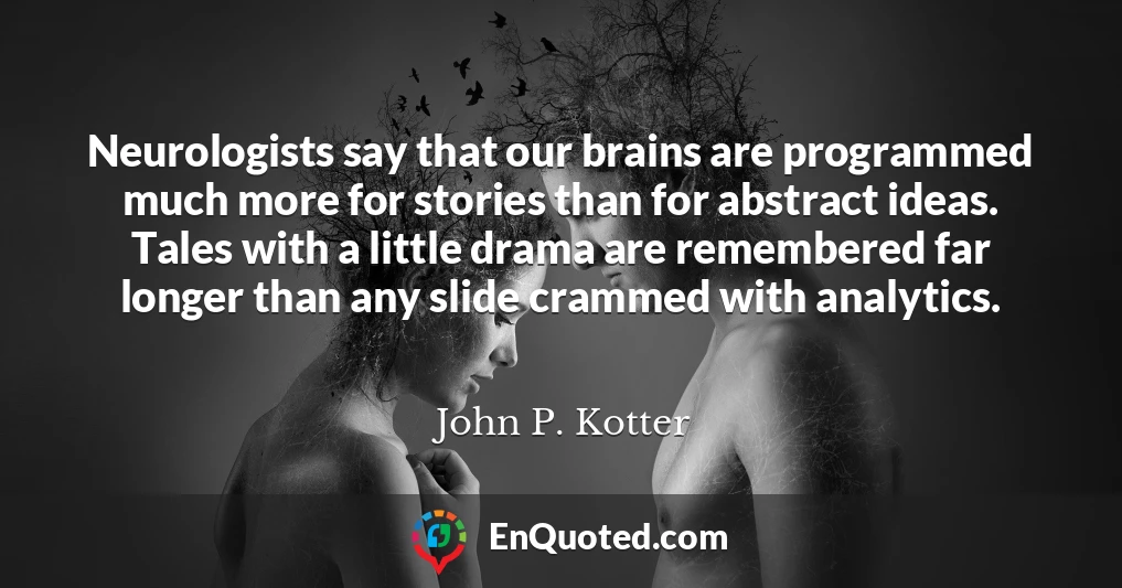 Neurologists say that our brains are programmed much more for stories than for abstract ideas. Tales with a little drama are remembered far longer than any slide crammed with analytics.