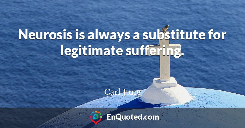 Neurosis is always a substitute for legitimate suffering.