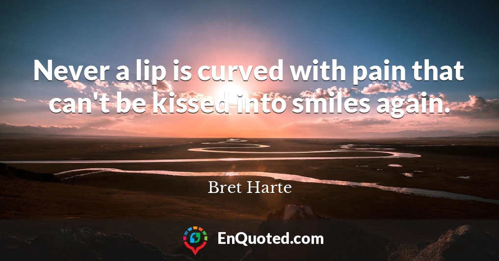 Never a lip is curved with pain that can't be kissed into smiles again.