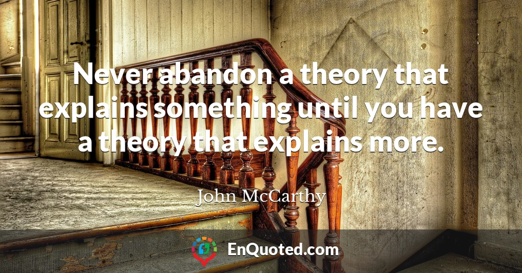 Never abandon a theory that explains something until you have a theory that explains more.