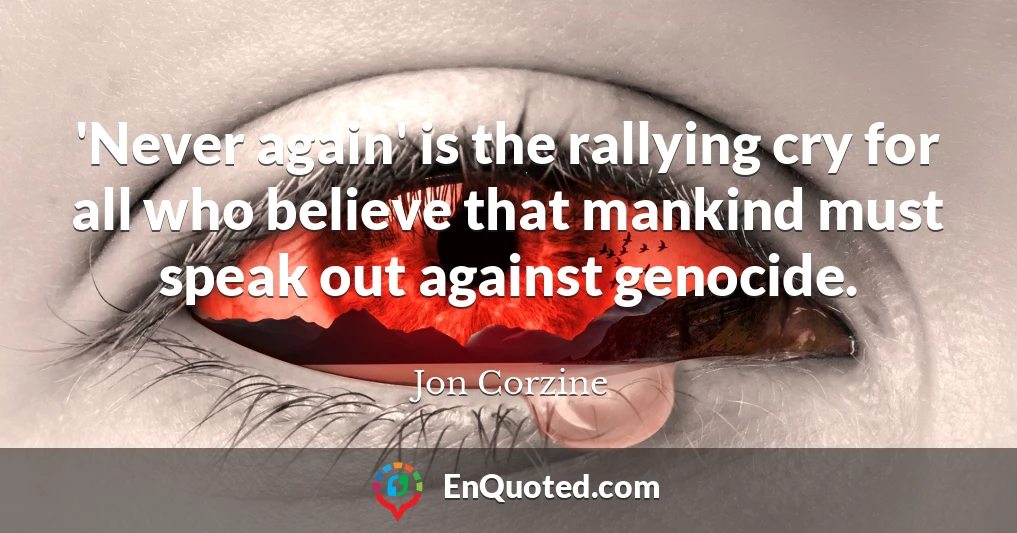 'Never again' is the rallying cry for all who believe that mankind must speak out against genocide.