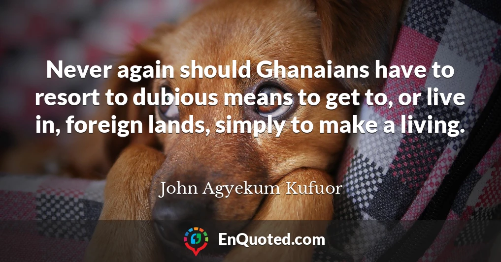 Never again should Ghanaians have to resort to dubious means to get to, or live in, foreign lands, simply to make a living.