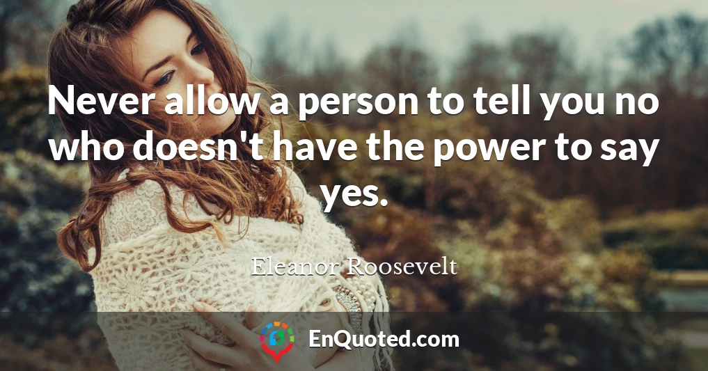 Never allow a person to tell you no who doesn't have the power to say yes.