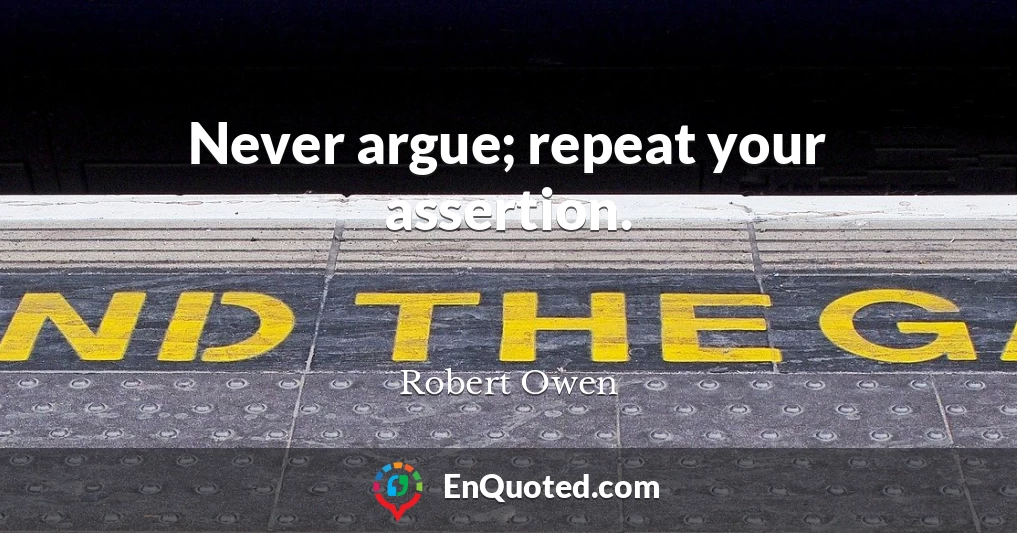 Never argue; repeat your assertion.