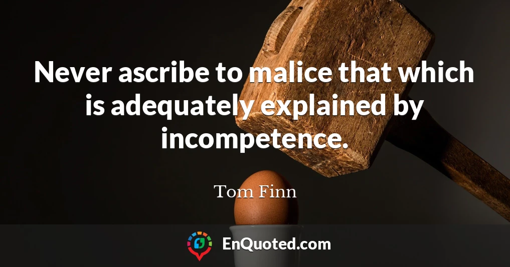 Never ascribe to malice that which is adequately explained by incompetence.