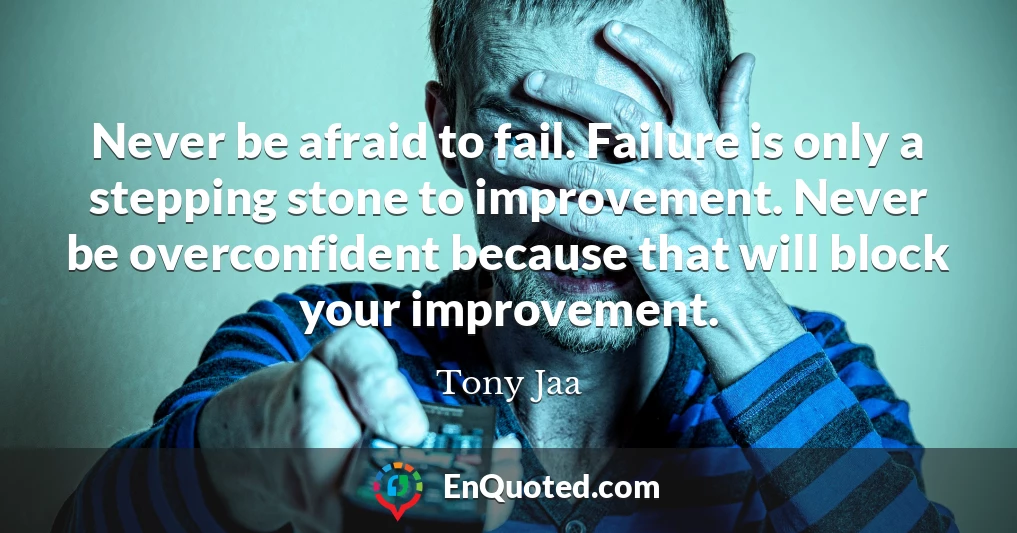 Never be afraid to fail. Failure is only a stepping stone to improvement. Never be overconfident because that will block your improvement.