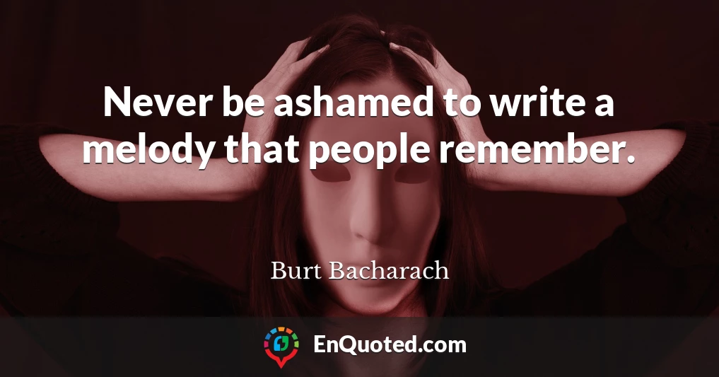 Never be ashamed to write a melody that people remember.