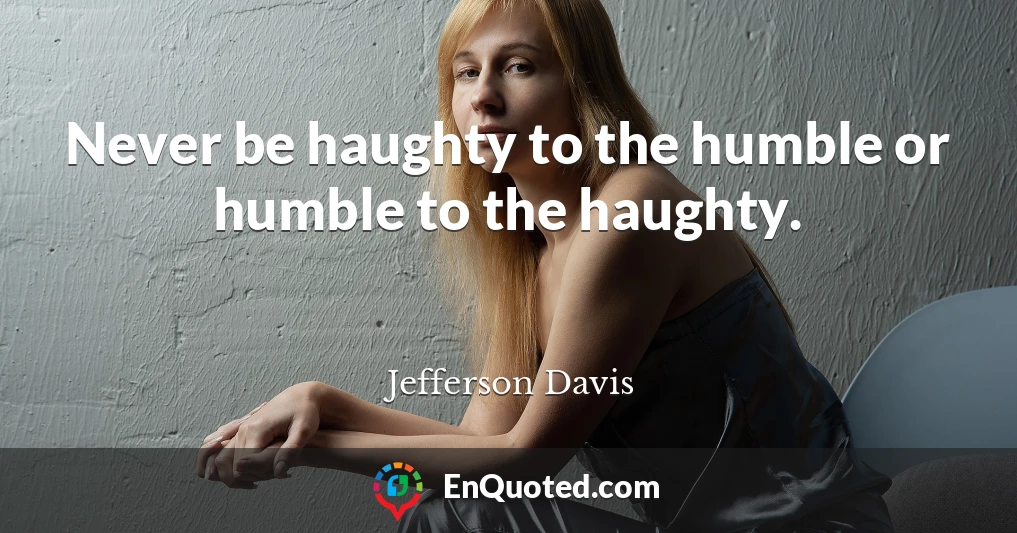 Never be haughty to the humble or humble to the haughty.