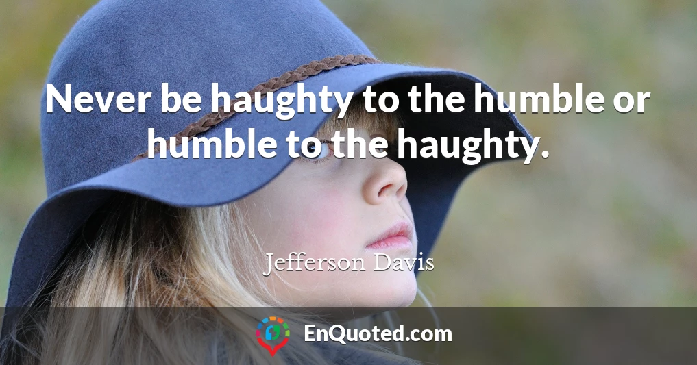 Never be haughty to the humble or humble to the haughty.