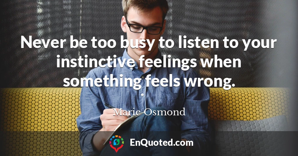 Never be too busy to listen to your instinctive feelings when something feels wrong.