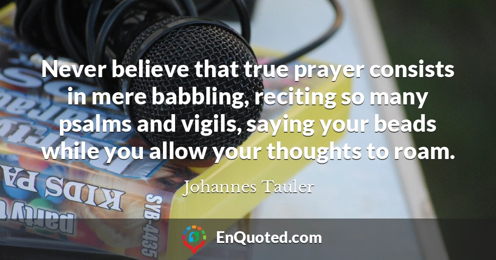 Never believe that true prayer consists in mere babbling, reciting so many psalms and vigils, saying your beads while you allow your thoughts to roam.