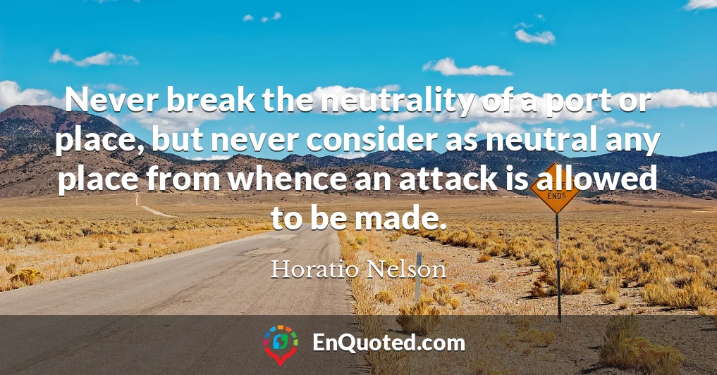 Never break the neutrality of a port or place, but never consider as neutral any place from whence an attack is allowed to be made.