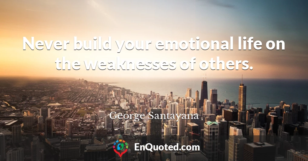 Never build your emotional life on the weaknesses of others.