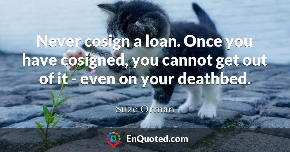Never cosign a loan. Once you have cosigned, you cannot get out of it - even on your deathbed.