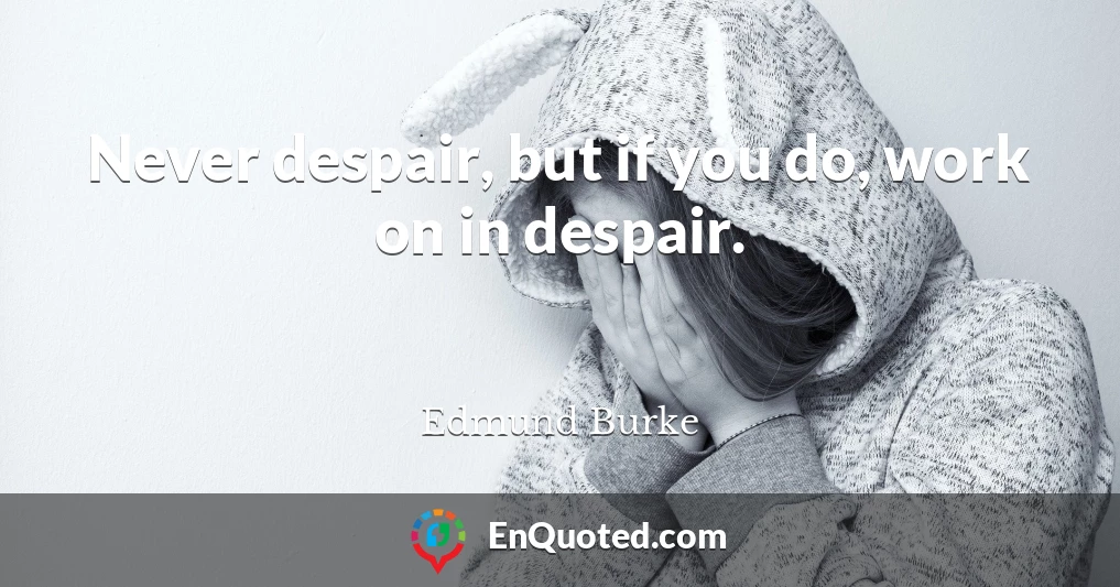 Never despair, but if you do, work on in despair.