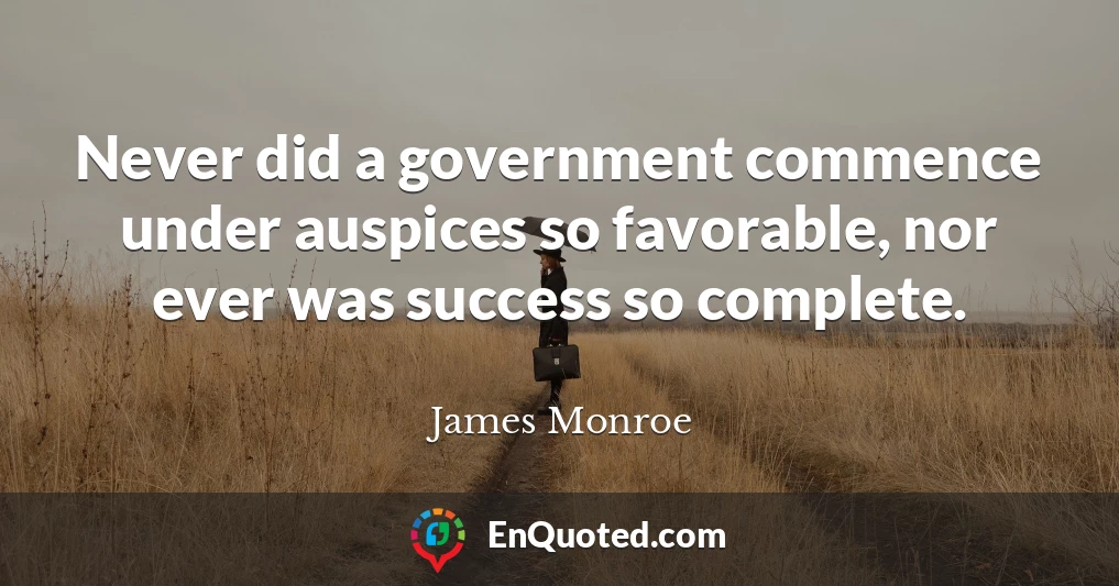 Never did a government commence under auspices so favorable, nor ever was success so complete.