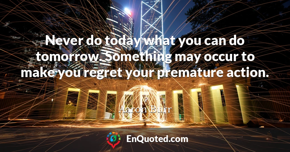Never do today what you can do tomorrow. Something may occur to make you regret your premature action.
