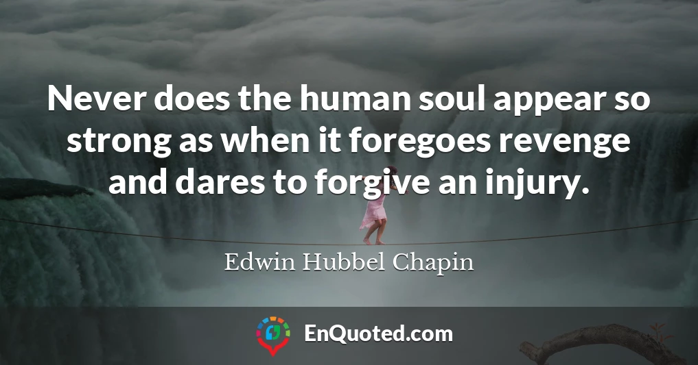 Never does the human soul appear so strong as when it foregoes revenge and dares to forgive an injury.