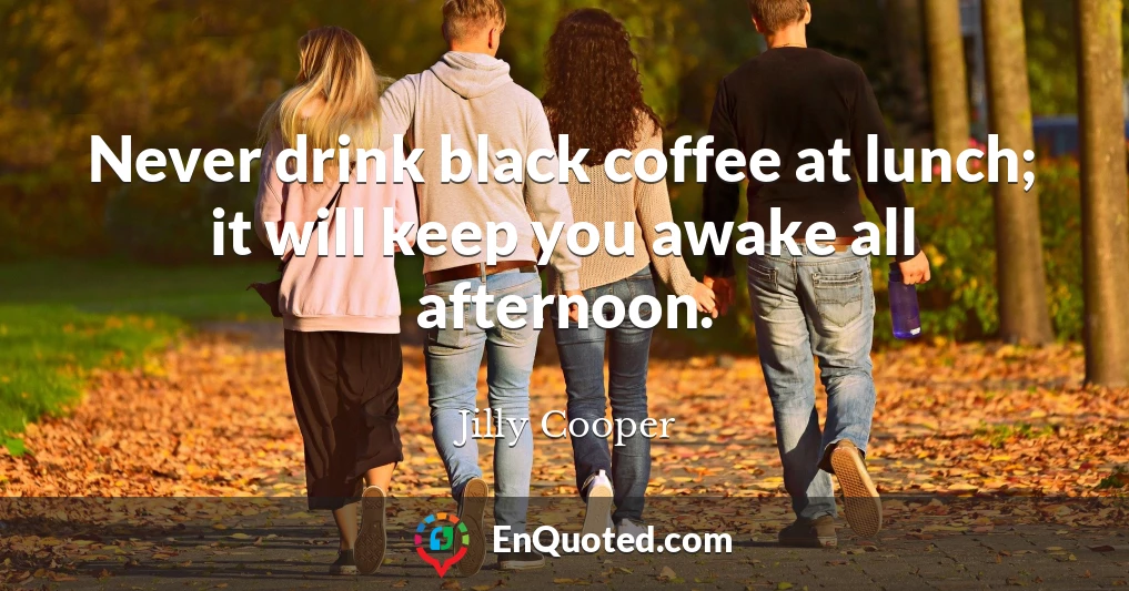 Never drink black coffee at lunch; it will keep you awake all afternoon.