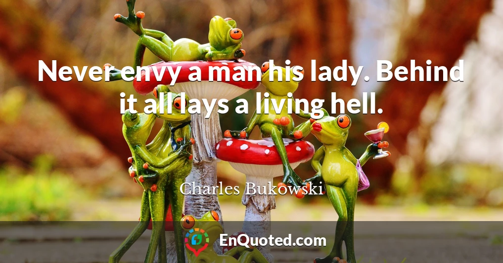 Never envy a man his lady. Behind it all lays a living hell.