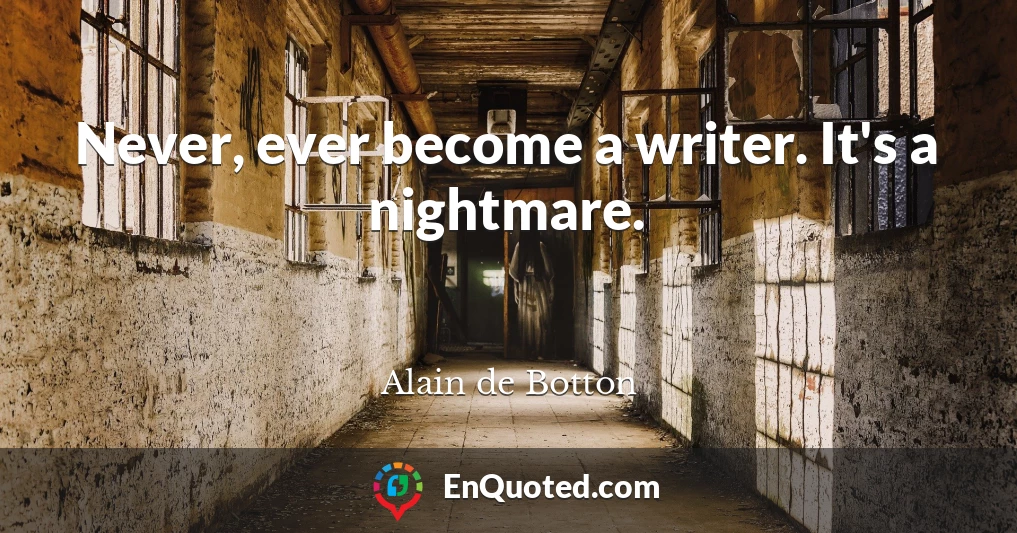 Never, ever become a writer. It's a nightmare.