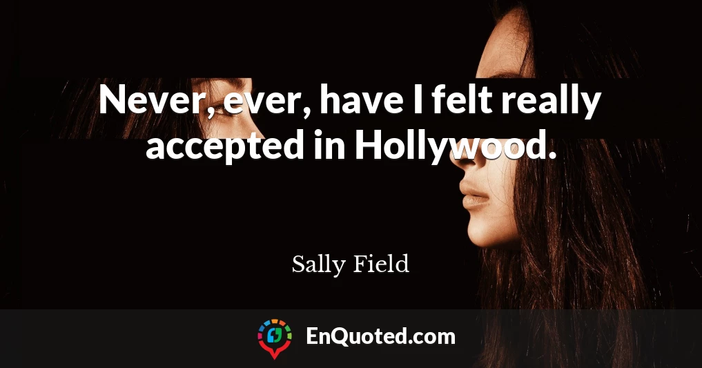 Never, ever, have I felt really accepted in Hollywood.