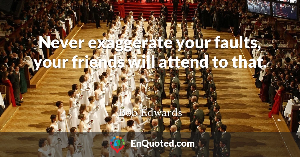 Never exaggerate your faults, your friends will attend to that.