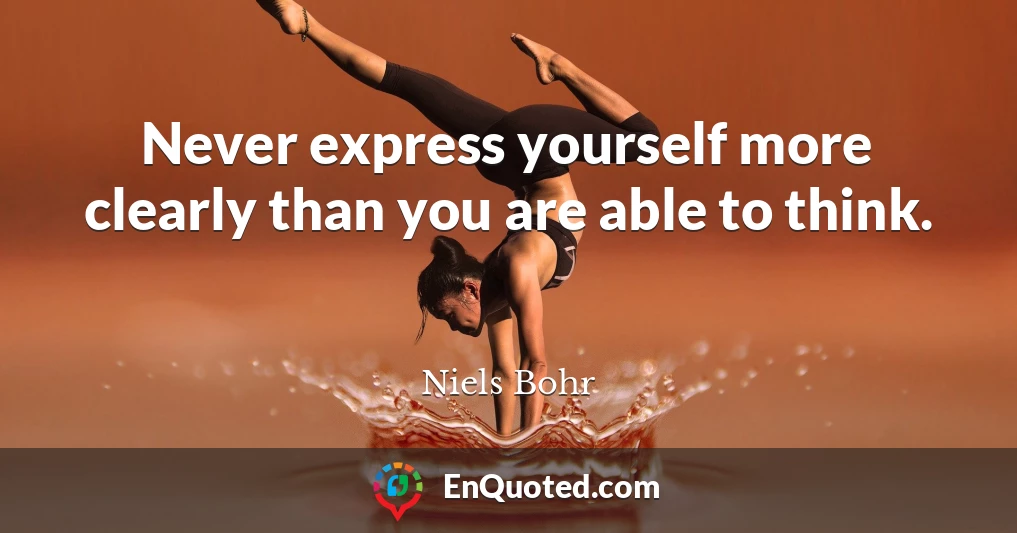 Never express yourself more clearly than you are able to think.