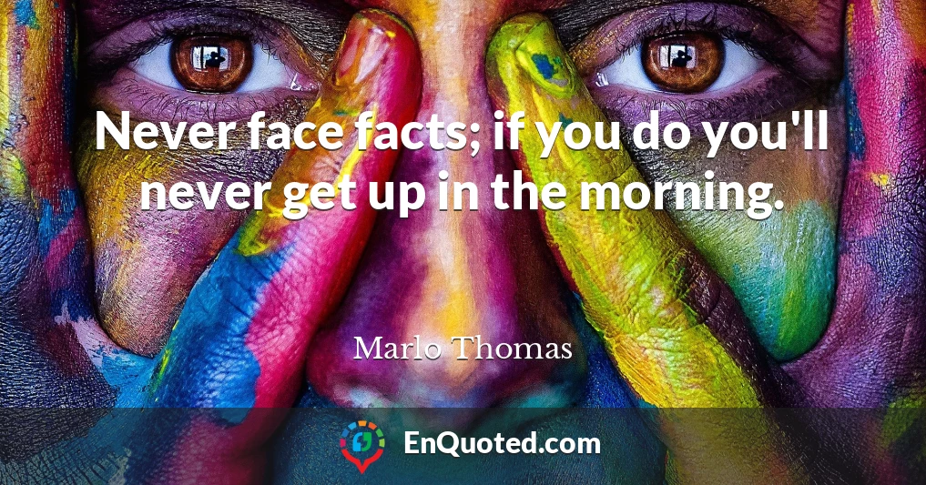 Never face facts; if you do you'll never get up in the morning.
