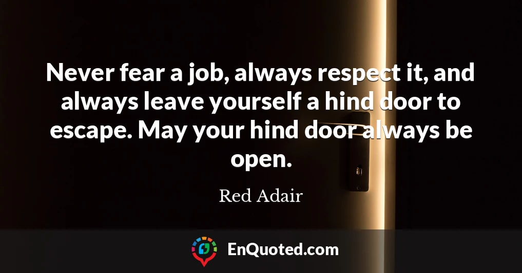 Never fear a job, always respect it, and always leave yourself a hind door to escape. May your hind door always be open.