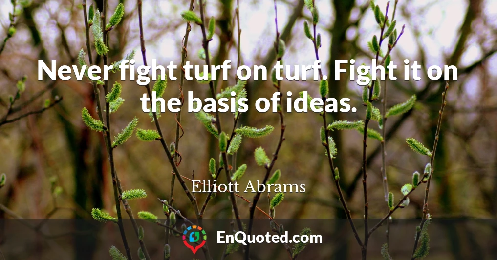 Never fight turf on turf. Fight it on the basis of ideas.