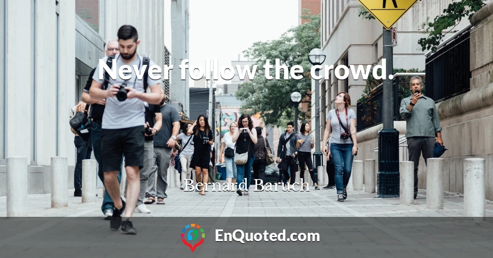 Never follow the crowd.
