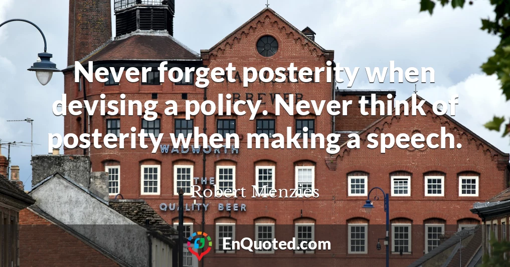 Never forget posterity when devising a policy. Never think of posterity when making a speech.