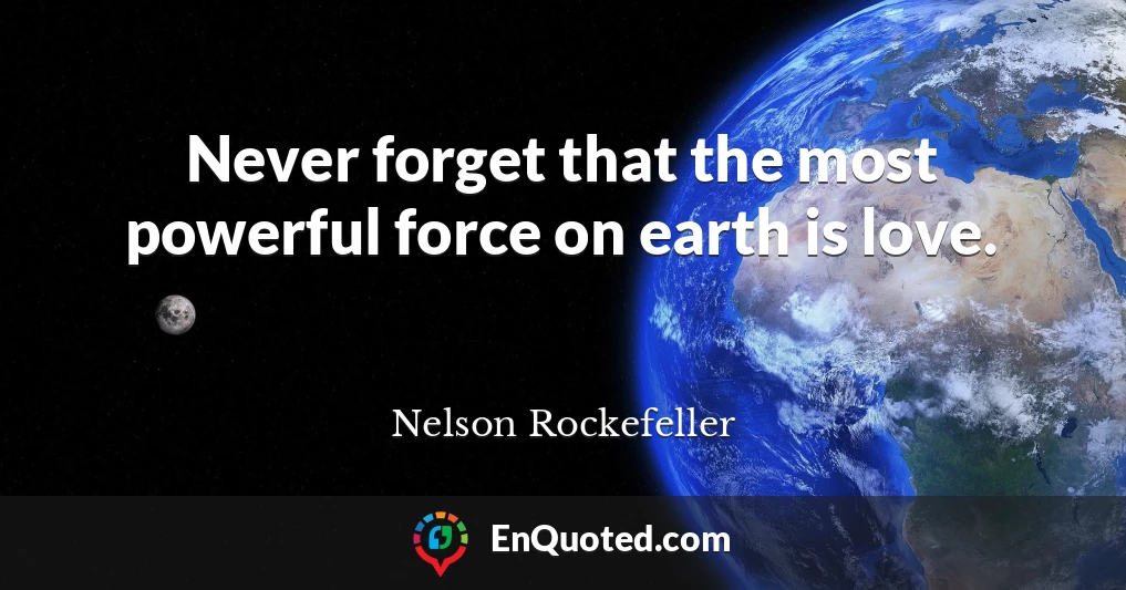 Never forget that the most powerful force on earth is love.