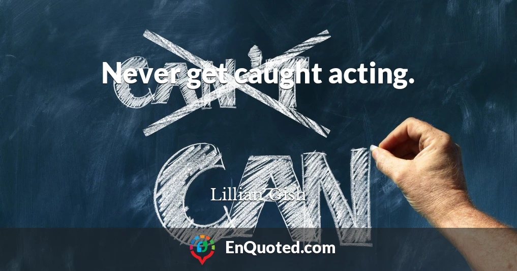 Never get caught acting.