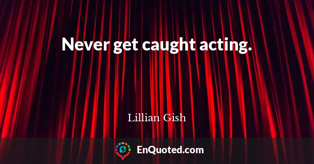 Never get caught acting.