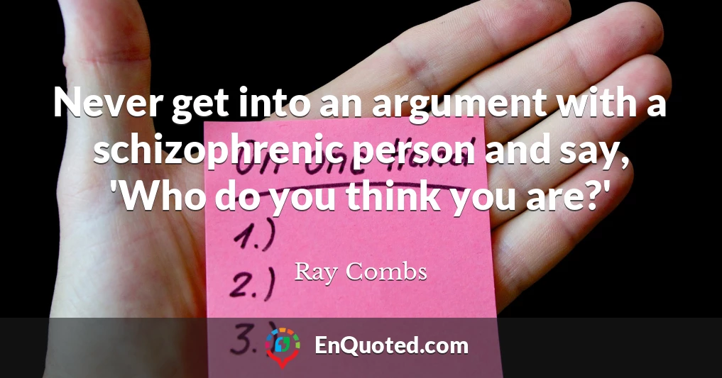 Never get into an argument with a schizophrenic person and say, 'Who do you think you are?'