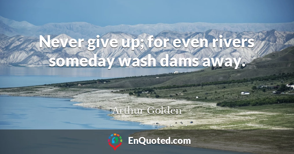 Never give up; for even rivers someday wash dams away.