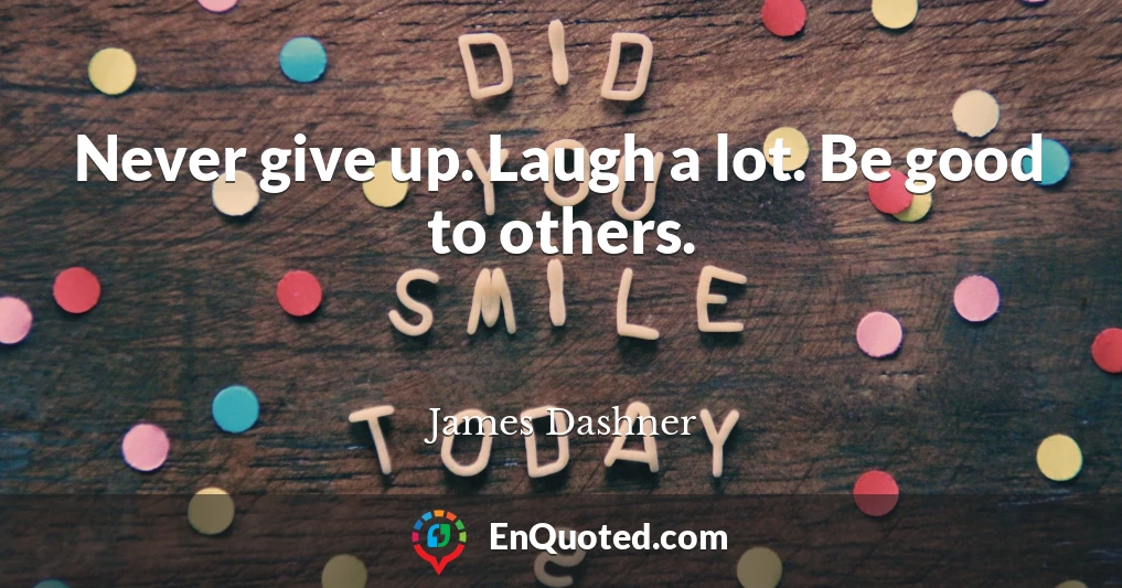 Never give up. Laugh a lot. Be good to others.