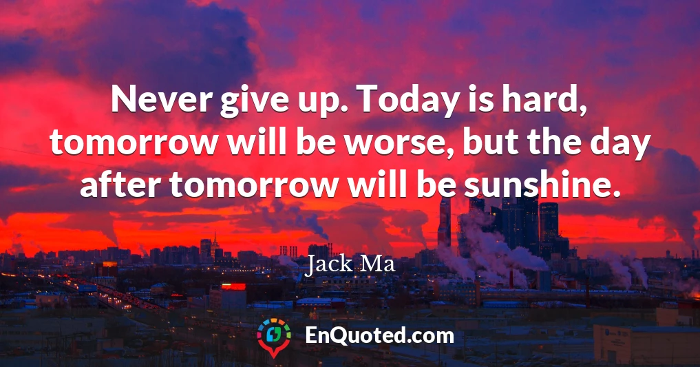 Never give up. Today is hard, tomorrow will be worse, but the day after tomorrow will be sunshine.