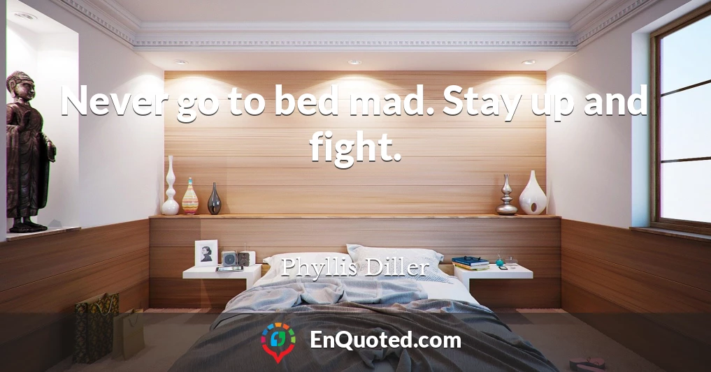 Never go to bed mad. Stay up and fight.
