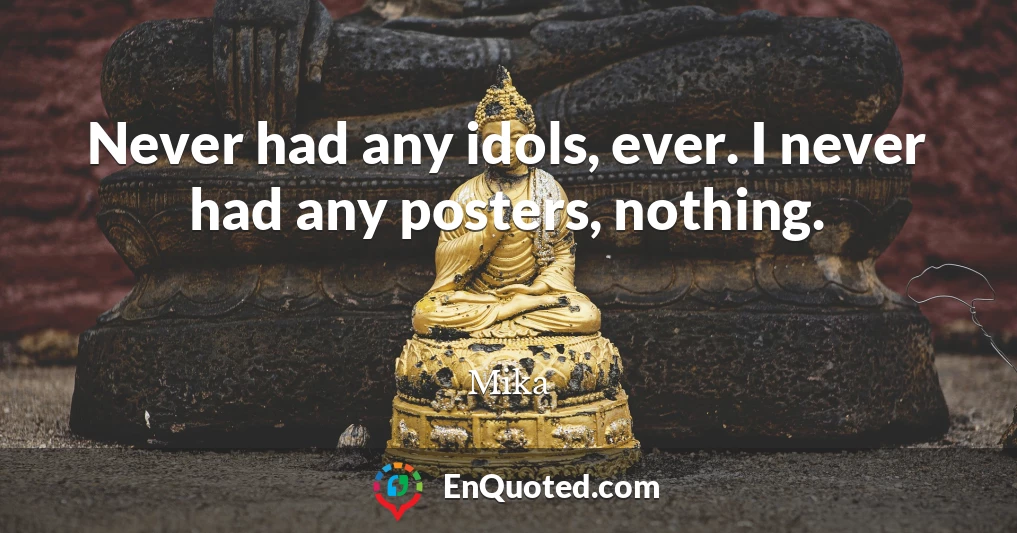 Never had any idols, ever. I never had any posters, nothing.